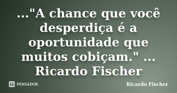 ..."A chance que você desperdiça é a oportunidade que muitos cobiçam." ... Ricardo Fischer... Frase de Ricardo Fischer.