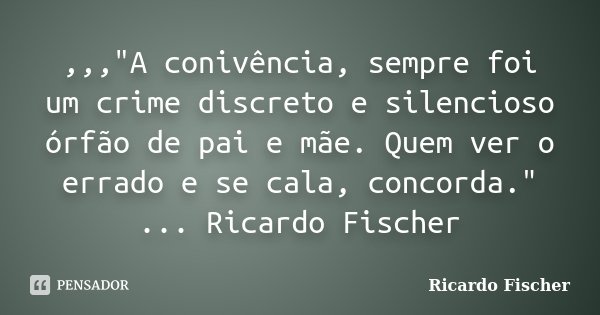 ,,,"A conivência, sempre foi um crime discreto e silencioso órfão de pai e mãe. Quem ver o errado e se cala, concorda." ... Ricardo Fischer... Frase de Ricardo Fischer.