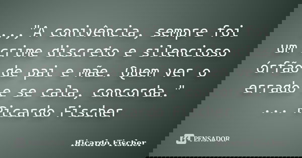 ,,,"A conivência, sempre foi um crime discreto e silencioso órfão de pai e mãe. Quem ver o errado e se cala, concorda." ... Ricardo Fischer... Frase de Ricardo Fischer.