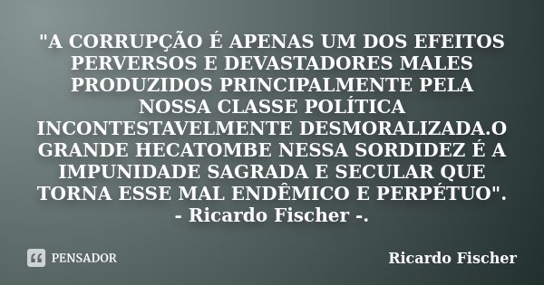 "A CORRUPÇÃO É APENAS UM DOS EFEITOS PERVERSOS E DEVASTADORES MALES PRODUZIDOS PRINCIPALMENTE PELA NOSSA CLASSE POLÍTICA INCONTESTAVELMENTE DESMORALIZADA.O... Frase de Ricardo Fischer.