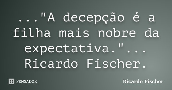 ..."A decepção é a filha mais nobre da expectativa."... Ricardo Fischer.... Frase de Ricardo Fischer.