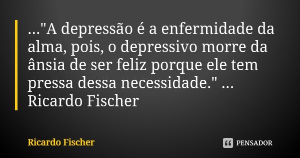 ..."A depressão é a enfermidade da alma, pois, o depressivo morre da ânsia de ser feliz porque ele tem pressa dessa necessidade." ... Ricardo Fischer... Frase de Ricardo Fischer.