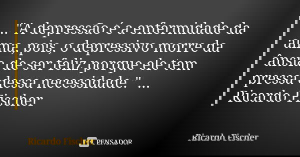 ..."A depressão é a enfermidade da alma, pois, o depressivo morre da ânsia de ser feliz porque ele tem pressa dessa necessidade." ... Ricardo Fischer... Frase de Ricardo Fischer.