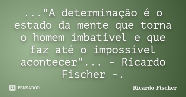 ..."A determinação é o estado da mente que torna o homem imbatível e que faz até o impossível acontecer"... - Ricardo Fischer -.... Frase de Ricardo Fischer.