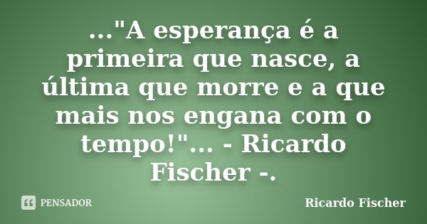 ..."A esperança é a primeira que nasce, a última que morre e a que mais nos engana com o tempo!"... - Ricardo Fischer -.... Frase de Ricardo Fischer.