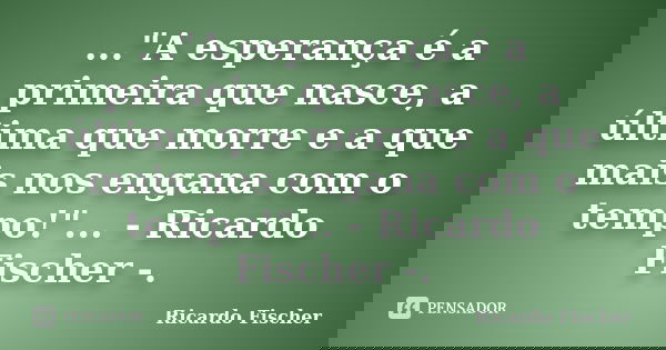 ..."A esperança é a primeira que nasce, a última que morre e a que mais nos engana com o tempo!"... - Ricardo Fischer -.... Frase de Ricardo Fischer.