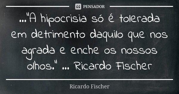..."A hipocrisia só é tolerada em detrimento daquilo que nos agrada e enche os nossos olhos." ... Ricardo Fischer... Frase de Ricardo Fischer.