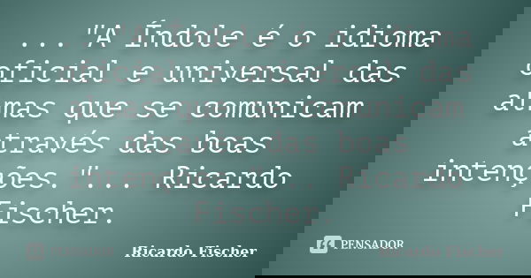 ..."A Índole é o idioma oficial e universal das almas que se comunicam através das boas intenções."... Ricardo Fischer.... Frase de Ricardo Fischer.