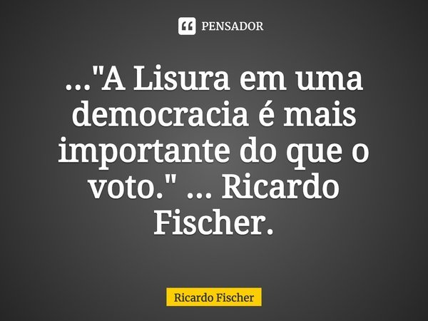⁠..."A Lisura em uma democracia é mais importante do que o voto." ... Ricardo Fischer.... Frase de Ricardo Fischer.