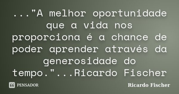 ..."A melhor oportunidade que a vida nos proporciona é a chance de poder aprender através da generosidade do tempo."...Ricardo Fischer... Frase de Ricardo Fischer.
