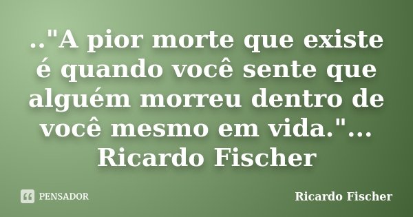 .."A pior morte que existe é quando você sente que alguém morreu dentro de você mesmo em vida."... Ricardo Fischer... Frase de Ricardo Fischer.