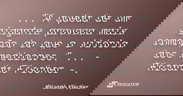 ..."A queda de um gigante provoca mais comoção do que a vitória dos medíocres."... - Ricardo Fischer -.... Frase de Ricardo Fischer.