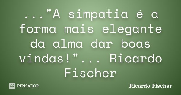 ..."A simpatia é a forma mais elegante da alma dar boas vindas!"... Ricardo Fischer... Frase de Ricardo Fischer.