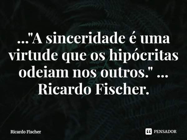 ⁠..."A sinceridade é uma virtude que os hipócritas odeiam nos outros." ... Ricardo Fischer.... Frase de Ricardo Fischer.