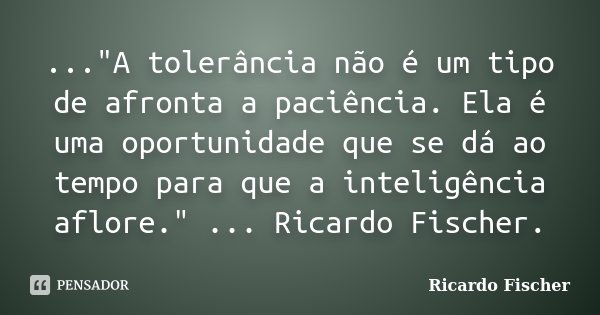 ..."A tolerância não é um tipo de afronta a paciência. Ela é uma oportunidade que se dá ao tempo para que a inteligência aflore." ... Ricardo Fischer.... Frase de Ricardo Fischer.