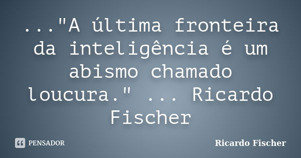 ..."A última fronteira da inteligência é um abismo chamado loucura." ... Ricardo Fischer... Frase de Ricardo Fischer.