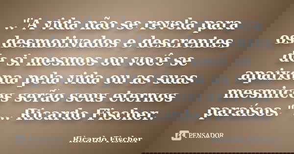 .."A vida não se revela para os desmotivados e descrentes de si mesmos ou você se apaixona pela vida ou as suas mesmices serão seus eternos paraísos."... Frase de Ricardo Fischer.