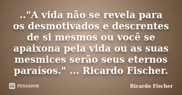 .."A vida não se revela para os desmotivados e descrentes de si mesmos ou você se apaixona pela vida ou as suas mesmices serão seus eternos paraísos."... Frase de Ricardo Fischer.