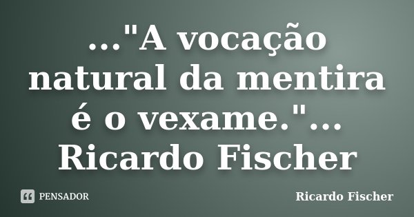 ..."A vocação natural da mentira é o vexame."... Ricardo Fischer... Frase de Ricardo Fischer.