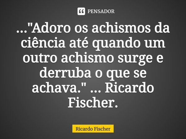 ⁠..."Adoro os achismos da ciência até quando um outro achismo surge e derruba o que se achava." ... Ricardo Fischer.... Frase de Ricardo Fischer.
