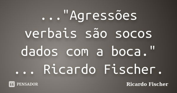 ..."Agressões verbais são socos dados com a boca." ... Ricardo Fischer.... Frase de Ricardo Fischer.