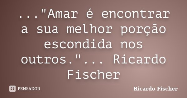 ..."Amar é encontrar a sua melhor porção escondida nos outros."... Ricardo Fischer... Frase de Ricardo Fischer.
