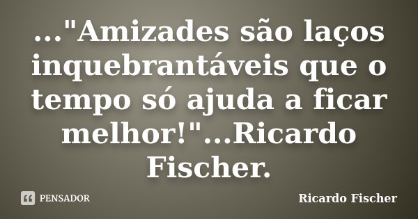 ..."Amizades são laços inquebrantáveis que o tempo só ajuda a ficar melhor!"...Ricardo Fischer.... Frase de Ricardo Fischer.