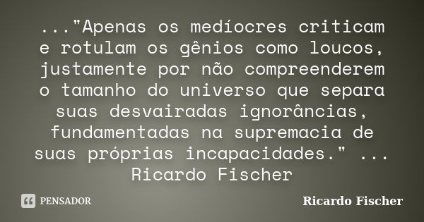 ..."Apenas os medíocres criticam e rotulam os gênios como loucos, justamente por não compreenderem o tamanho do universo que separa suas desvairadas ignorâ... Frase de Ricardo Fischer.