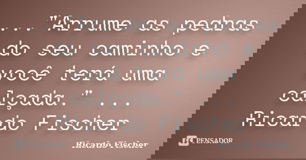..."Arrume as pedras do seu caminho e você terá uma calçada." ... Ricardo Fischer... Frase de Ricardo Fischer.