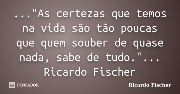 ..."As certezas que temos na vida são tão poucas que quem souber de quase nada, sabe de tudo."... Ricardo Fischer... Frase de Ricardo Fischer.