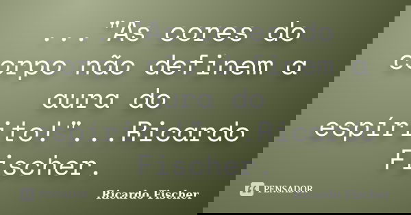 ..."As cores do corpo não definem a aura do espírito!"...Ricardo Fischer.... Frase de Ricardo Fischer.