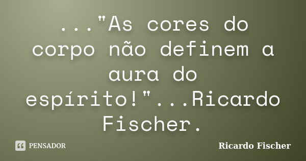 ..."As cores do corpo não definem a aura do espírito!"...Ricardo Fischer.... Frase de Ricardo Fischer.