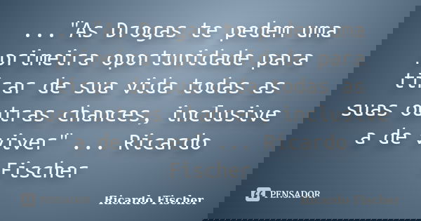 ..."As Drogas te pedem uma primeira oportunidade para tirar de sua vida todas as suas outras chances, inclusive a de viver" ... Ricardo Fischer... Frase de Ricardo Fischer.