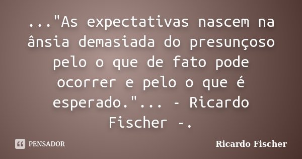 ..."As expectativas nascem na ânsia demasiada do presunçoso pelo o que de fato pode ocorrer e pelo o que é esperado."... - Ricardo Fischer -.... Frase de Ricardo Fischer.