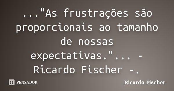 ..."As frustrações são proporcionais ao tamanho de nossas expectativas."... - Ricardo Fischer -.... Frase de Ricardo Fischer.