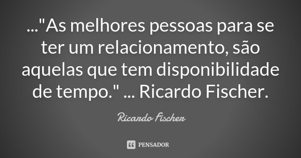 ..."As melhores pessoas para se ter um relacionamento, são aquelas que tem disponibilidade de tempo." ... Ricardo Fischer.... Frase de Ricardo Fischer.