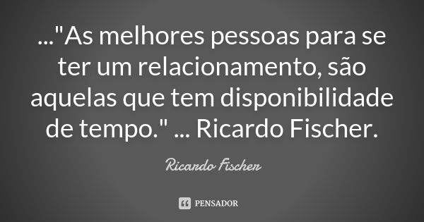 ..."As melhores pessoas para se ter um relacionamento, são aquelas que tem disponibilidade de tempo." ... Ricardo Fischer.... Frase de Ricardo Fischer.