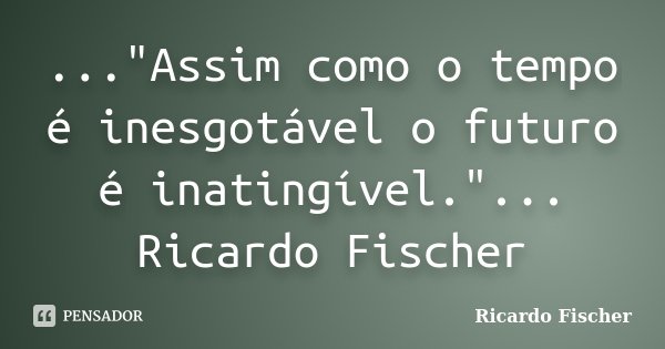 ..."Assim como o tempo é inesgotável o futuro é inatingível."... Ricardo Fischer... Frase de Ricardo Fischer.