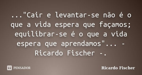 ..."Cair e levantar-se não é o que a vida espera que façamos; equilibrar-se é o que a vida espera que aprendamos"... - Ricardo Fischer -.... Frase de Ricardo Fischer.
