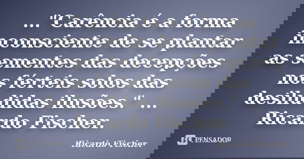 ..."Carência é a forma inconsciente de se plantar as sementes das decepções nos férteis solos das desiludidas ilusões." ... Ricardo Fischer.... Frase de Ricardo Fischer.