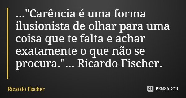 ..."Carência é uma forma ilusionista de olhar para uma coisa que te falta e achar exatamente o que não se procura."... Ricardo Fischer.... Frase de Ricardo Fischer.