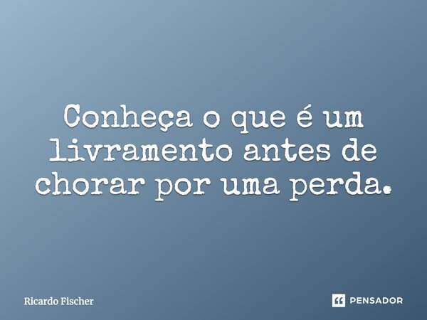 Conheça o que é um livramento antes de chorar por uma perda.... Frase de Ricardo Fischer.