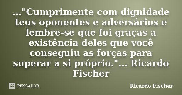 ..."Cumprimente com dignidade teus oponentes e adversários e lembre-se que foi graças a existência deles que você conseguiu as forças para superar a si pró... Frase de Ricardo Fischer.