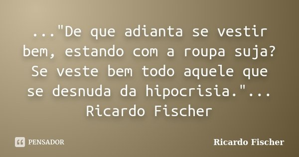 ..."De que adianta se vestir bem, estando com a roupa suja? Se veste bem todo aquele que se desnuda da hipocrisia."... Ricardo Fischer... Frase de Ricardo Fischer.