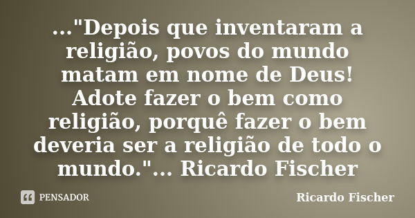 ..."Depois que inventaram a religião, povos do mundo matam em nome de Deus! Adote fazer o bem como religião, porquê fazer o bem deveria ser a religião de t... Frase de Ricardo Fischer.