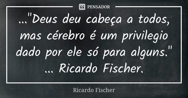 ..."Deus deu cabeça a todos, mas cérebro é um privilegio dado por ele só para alguns." ... Ricardo Fischer.... Frase de Ricardo Fischer.