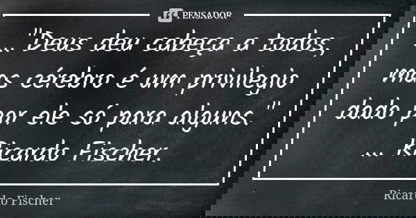 ..."Deus deu cabeça a todos, mas cérebro é um privilegio dado por ele só para alguns." ... Ricardo Fischer.... Frase de Ricardo Fischer.