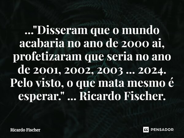 ..."Disseram que o mundo acabaria no ano de 2000 ai, profetizaram que seria no ano de 2001, 2002, 2003 ... 2024.⁠ Pelo visto, o que mata mesmo é esperar.&q... Frase de Ricardo Fischer.