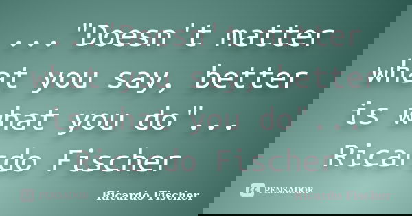 ..."Doesn't matter what you say, better is what you do"... Ricardo Fischer... Frase de Ricardo Fischer.