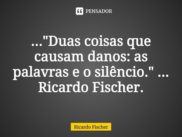 ⁠..."Duas coisas que causam danos: as palavras e o silêncio." ... Ricardo Fischer.... Frase de Ricardo Fischer.